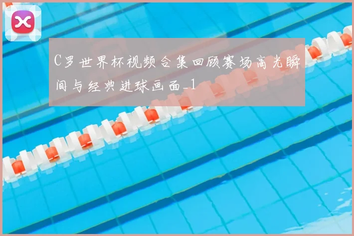 C罗世界杯视频合集回顾赛场高光瞬间与经典进球画面_1
