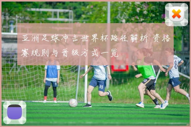 亚洲足球冲击世界杯路径解析 资格赛规则与晋级方式一览