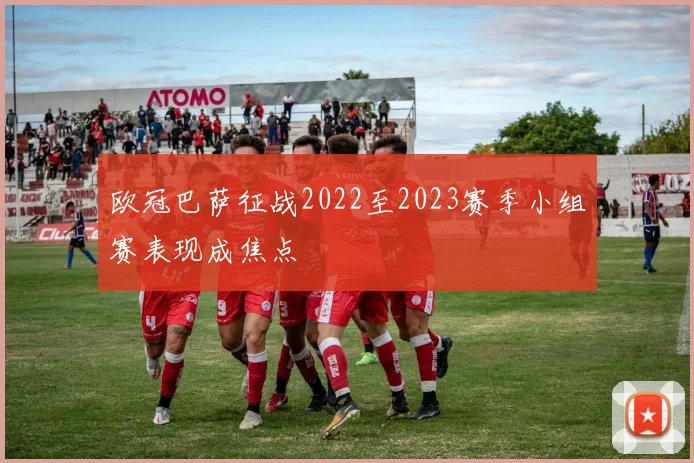 欧冠巴萨征战2022至2023赛季小组赛表现成焦点