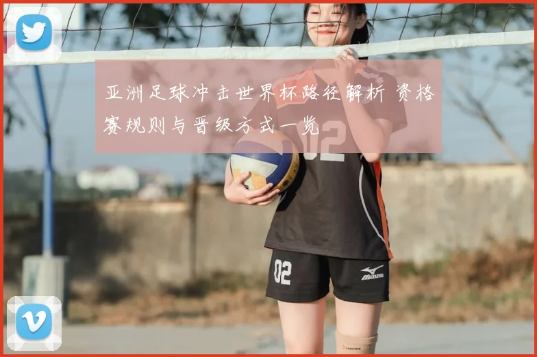 亚洲足球冲击世界杯路径解析 资格赛规则与晋级方式一览