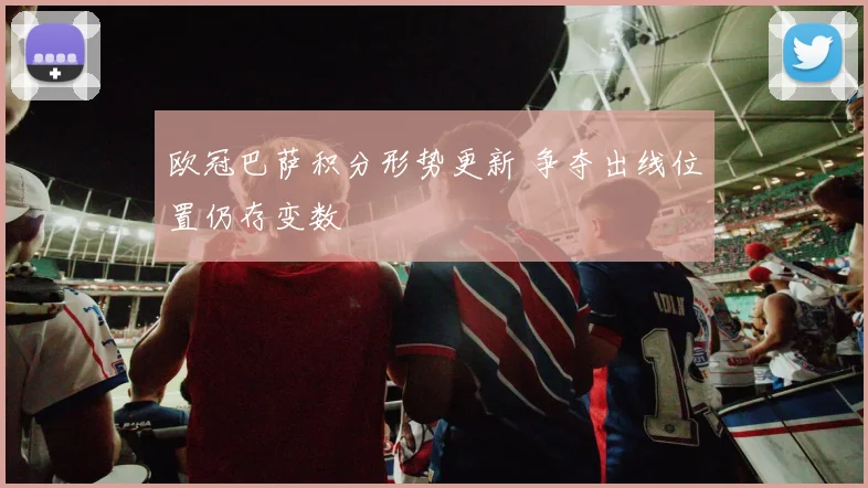 欧冠巴萨积分形势更新 争夺出线位置仍存变数