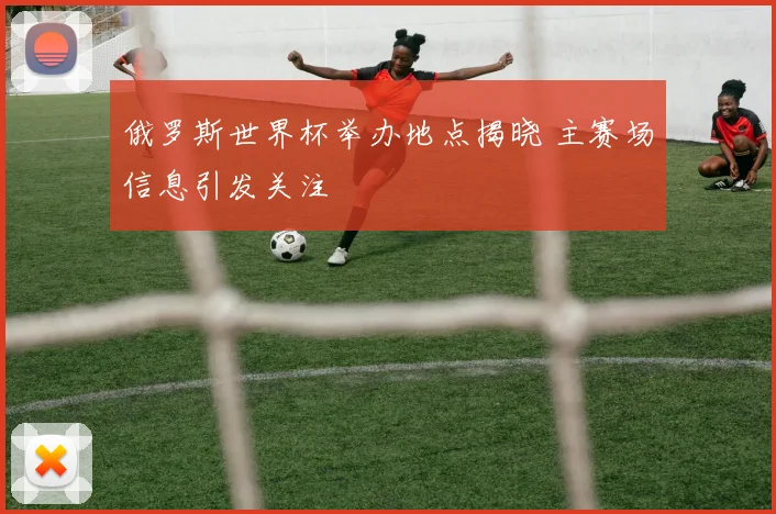 俄罗斯世界杯举办地点揭晓 主赛场信息引发关注
