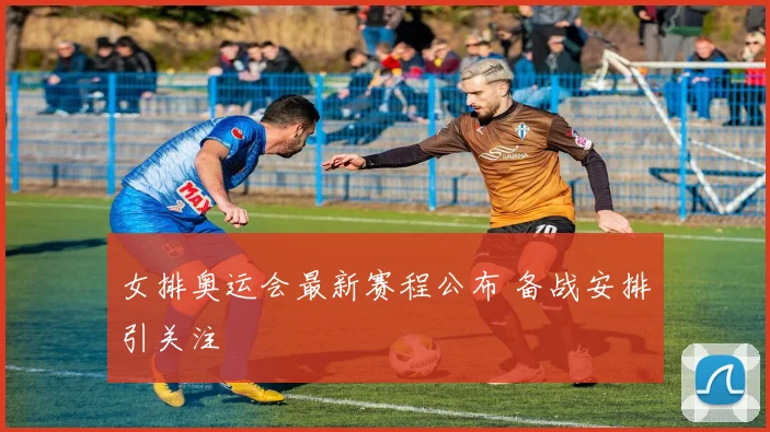 女排奥运会最新赛程公布 备战安排引关注