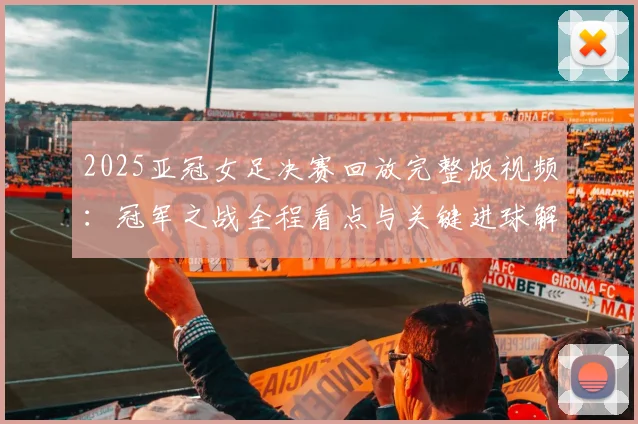 2025亚冠女足决赛回放完整版视频：冠军之战全程看点与关键进球解析