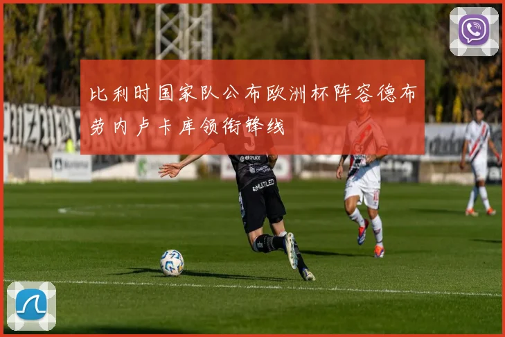 比利时国家队公布欧洲杯阵容德布劳内卢卡库领衔锋线