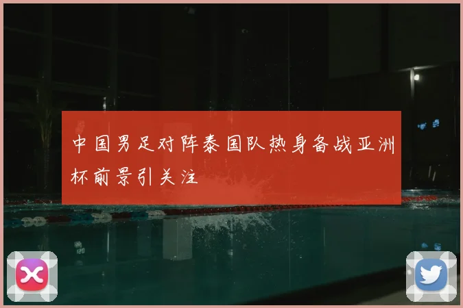 中国男足对阵泰国队热身备战亚洲杯前景引关注