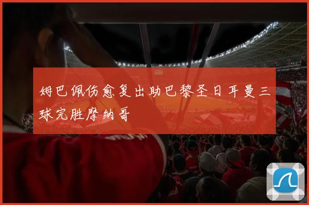 姆巴佩伤愈复出助巴黎圣日耳曼三球完胜摩纳哥
