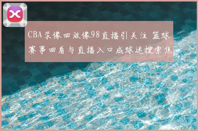 CBA录像回放像98直播引关注 篮球赛事回看与直播入口成球迷搜索焦点