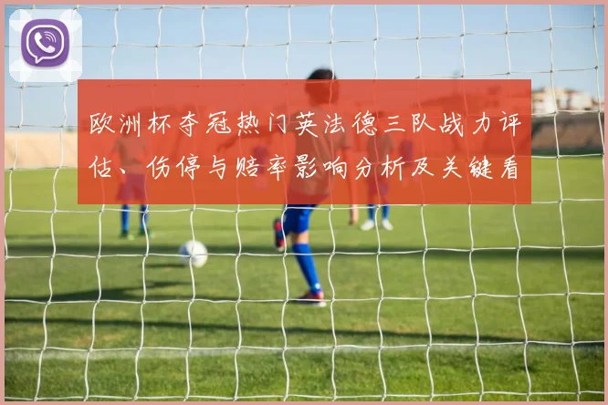 欧洲杯夺冠热门英法德三队战力评估、伤停与赔率影响分析及关键看点