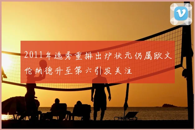 2011年选秀重排出炉状元仍属欧文伦纳德升至第六引发关注