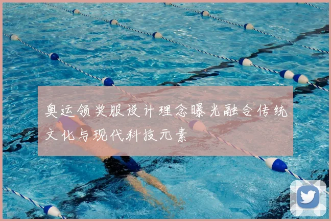 奥运领奖服设计理念曝光融合传统文化与现代科技元素