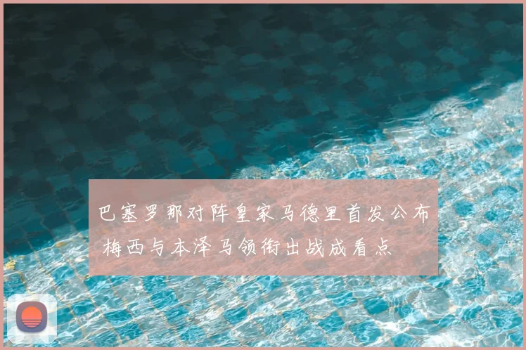 巴塞罗那对阵皇家马德里首发公布 梅西与本泽马领衔出战成看点