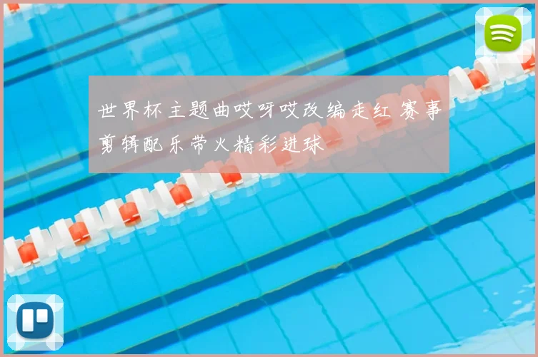 世界杯主题曲哎呀哎改编走红 赛事剪辑配乐带火精彩进球