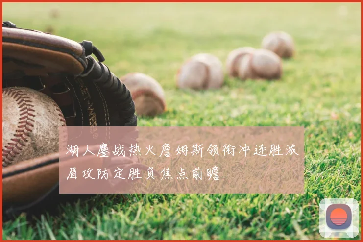 湖人鏖战热火詹姆斯领衔冲连胜浓眉攻防定胜负焦点前瞻