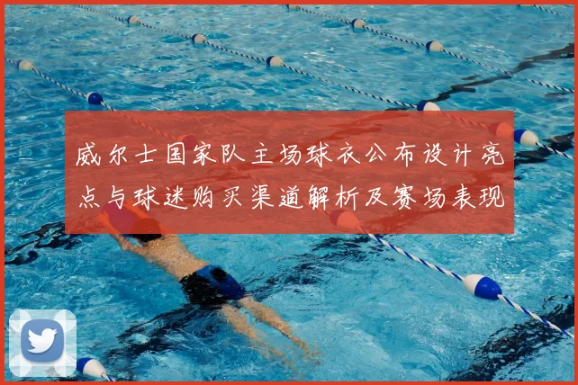 威尔士国家队主场球衣公布设计亮点与球迷购买渠道解析及赛场表现预期