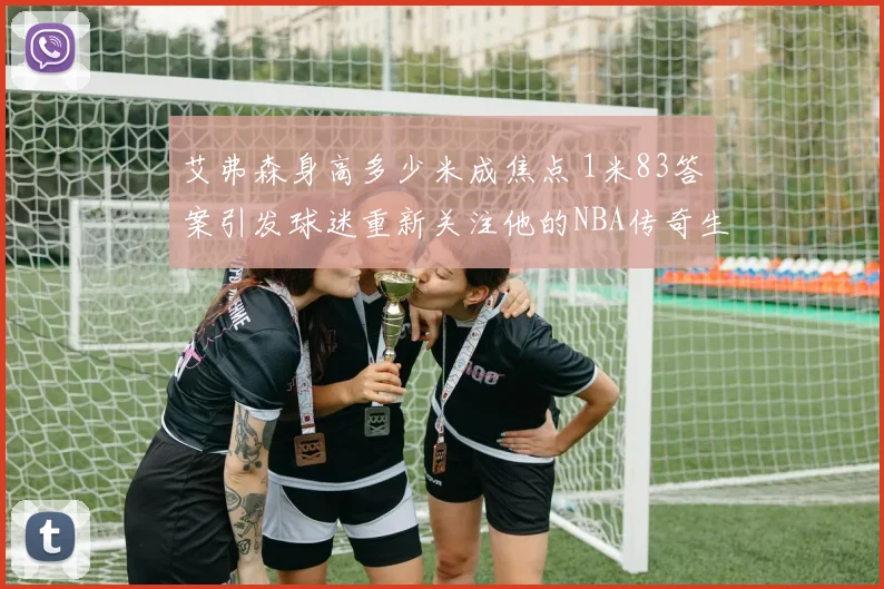 艾弗森身高多少米成焦点 1米83答案引发球迷重新关注他的NBA传奇生涯