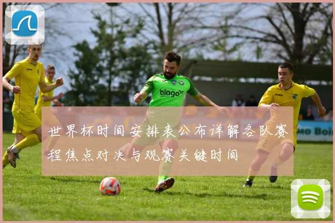 世界杯时间安排表公布详解各队赛程焦点对决与观赛关键时间