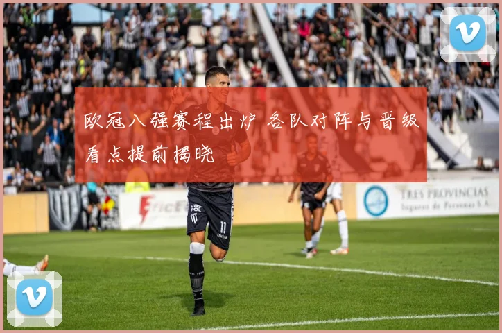 欧冠八强赛程出炉 各队对阵与晋级看点提前揭晓