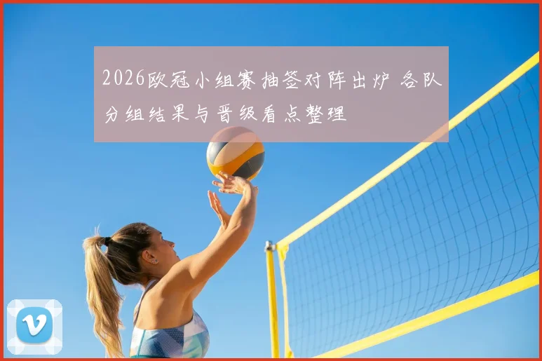 2026欧冠小组赛抽签对阵出炉 各队分组结果与晋级看点整理