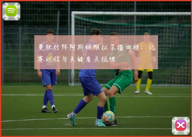 曼联对阵阿斯顿维拉录播回顾：比赛过程与关键看点梳理