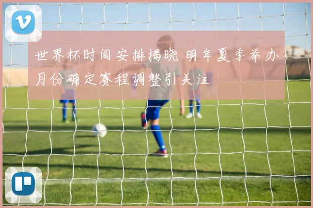 世界杯时间安排揭晓 明年夏季举办月份确定赛程调整引关注