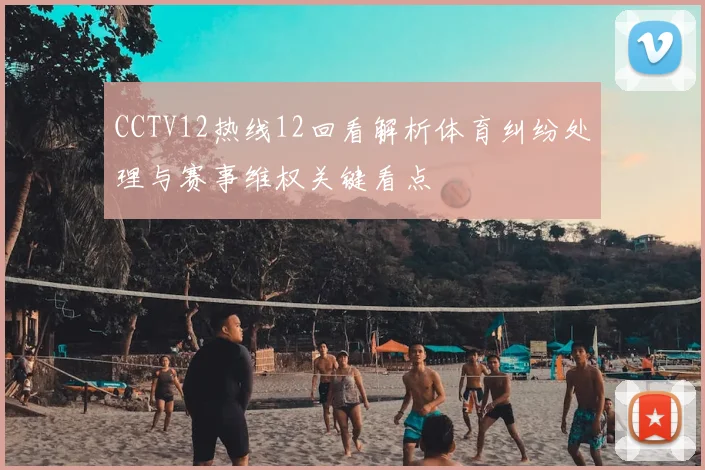 CCTV12热线12回看解析体育纠纷处理与赛事维权关键看点