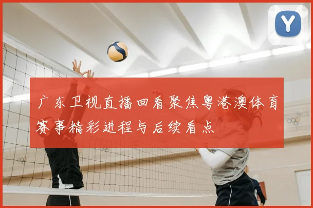 广东卫视直播回看聚焦粤港澳体育赛事精彩进程与后续看点