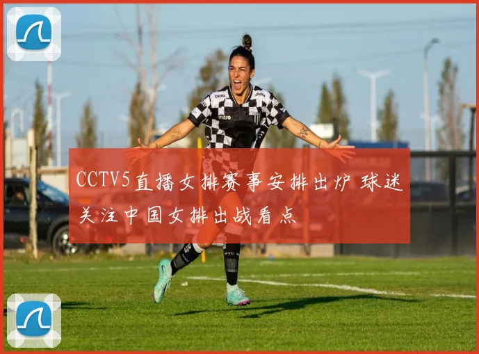 CCTV5直播女排赛事安排出炉 球迷关注中国女排出战看点