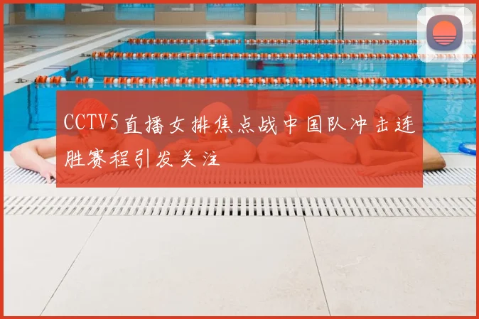 CCTV5直播女排焦点战中国队冲击连胜赛程引发关注