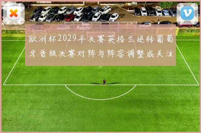 欧洲杯2029半决赛英格兰逆转葡萄牙晋级决赛对阵与阵容调整成关注点