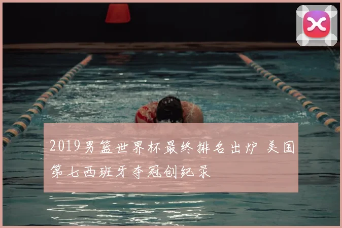 2019男篮世界杯最终排名出炉 美国第七西班牙夺冠创纪录