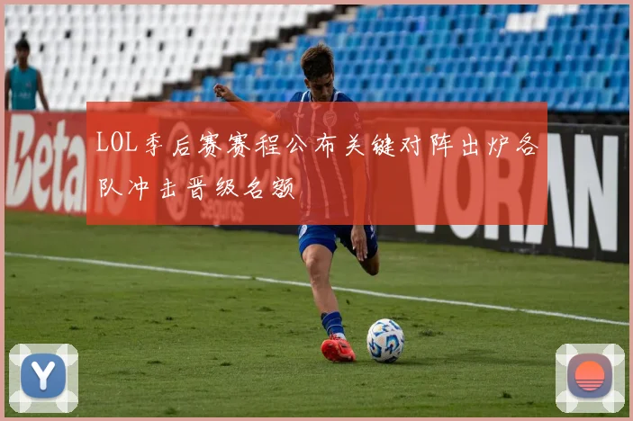 LOL季后赛赛程公布关键对阵出炉各队冲击晋级名额