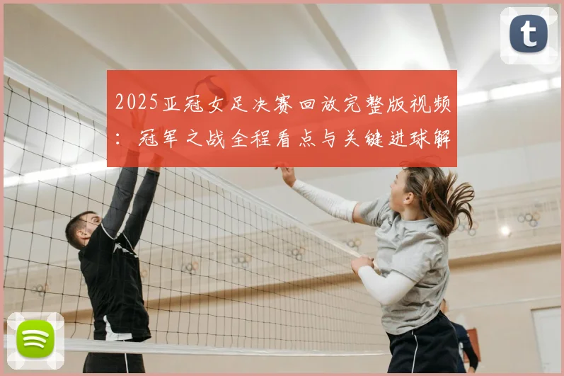 2025亚冠女足决赛回放完整版视频：冠军之战全程看点与关键进球解析