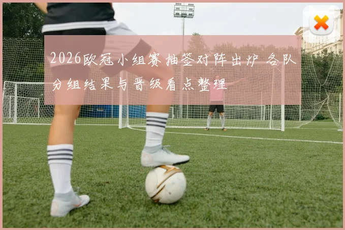 2026欧冠小组赛抽签对阵出炉 各队分组结果与晋级看点整理