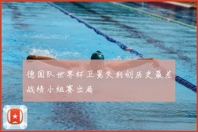 德国队世界杯卫冕失利创历史最差战绩小组赛出局