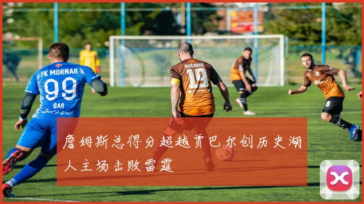 詹姆斯总得分超越贾巴尔创历史湖人主场击败雷霆