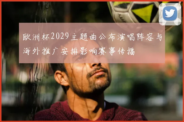 欧洲杯2029主题曲公布演唱阵容与海外推广安排影响赛事传播