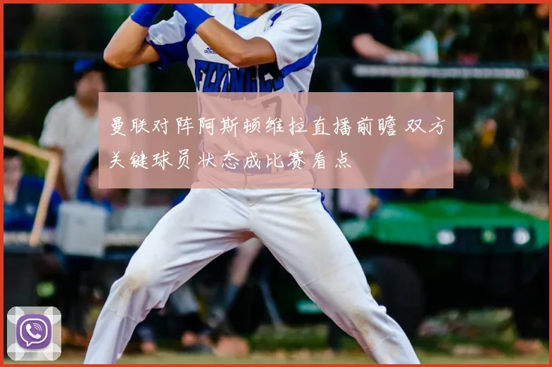 曼联对阵阿斯顿维拉直播前瞻 双方关键球员状态成比赛看点