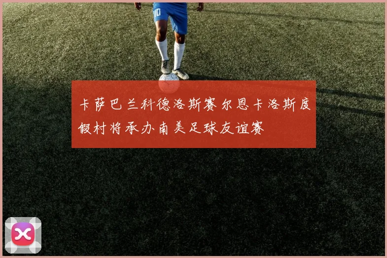 卡萨巴兰科德洛斯赛尔恩卡洛斯度假村将承办南美足球友谊赛