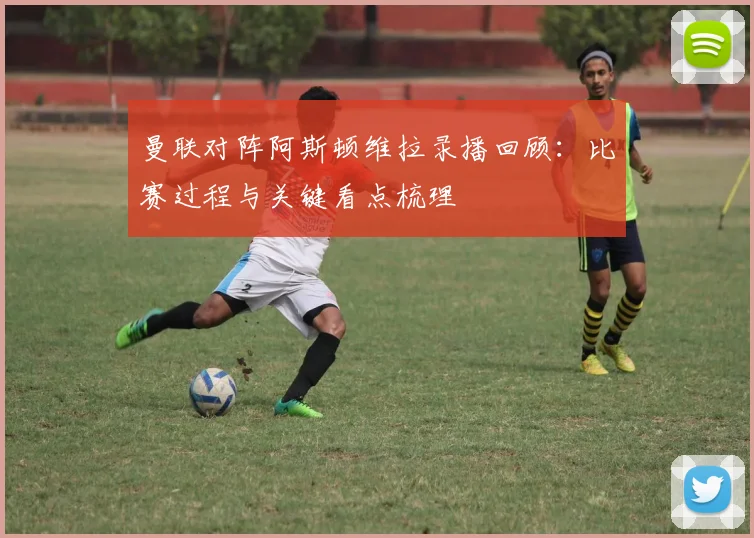 曼联对阵阿斯顿维拉录播回顾：比赛过程与关键看点梳理