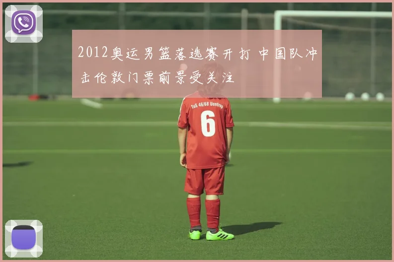 2012奥运男篮落选赛开打 中国队冲击伦敦门票前景受关注