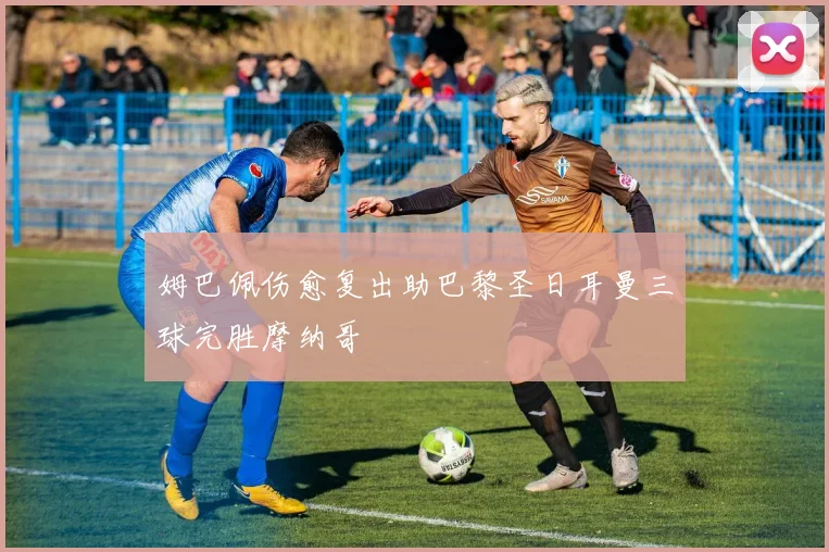 姆巴佩伤愈复出助巴黎圣日耳曼三球完胜摩纳哥