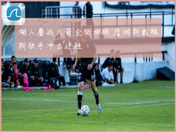 湖人鏖战火箭全场回顾 詹姆斯戴维斯联手冲击连胜