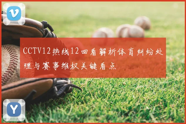 CCTV12热线12回看解析体育纠纷处理与赛事维权关键看点