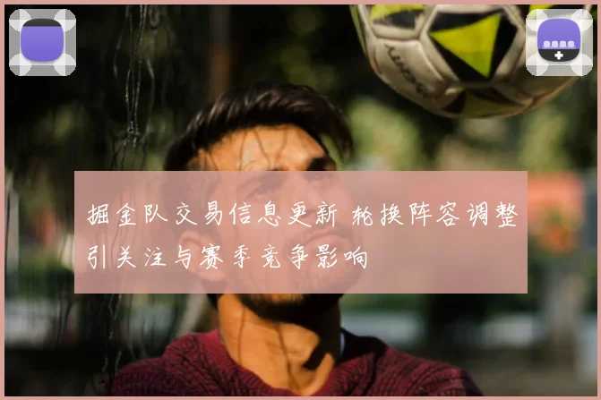 掘金队交易信息更新 轮换阵容调整引关注与赛季竞争影响