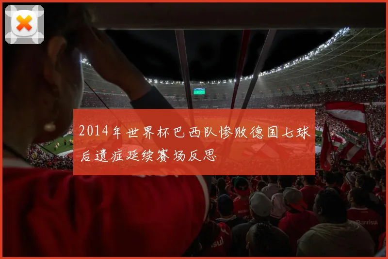 2014年世界杯巴西队惨败德国七球后遗症延续赛场反思