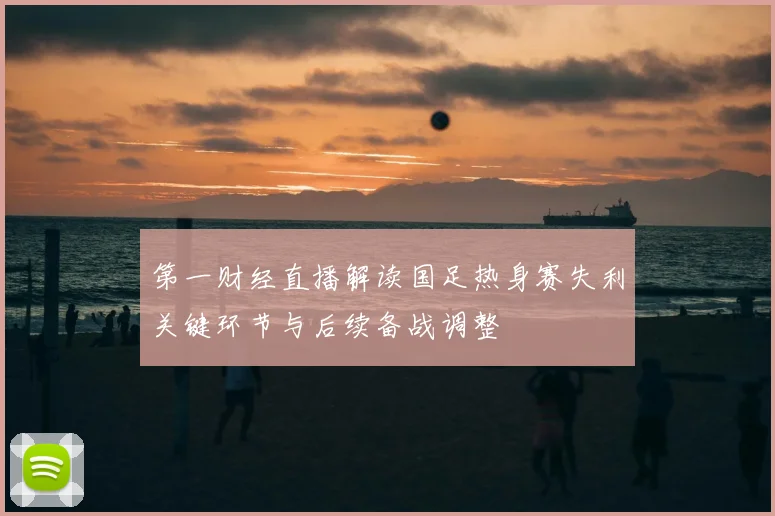 第一财经直播解读国足热身赛失利关键环节与后续备战调整