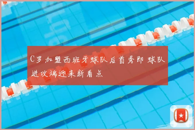 C罗加盟西班牙球队后首秀即 球队进攻端迎来新看点