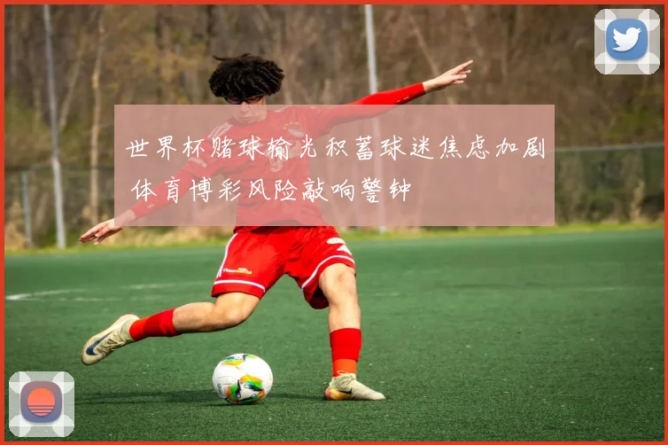 世界杯赌球输光积蓄球迷焦虑加剧 体育博彩风险敲响警钟