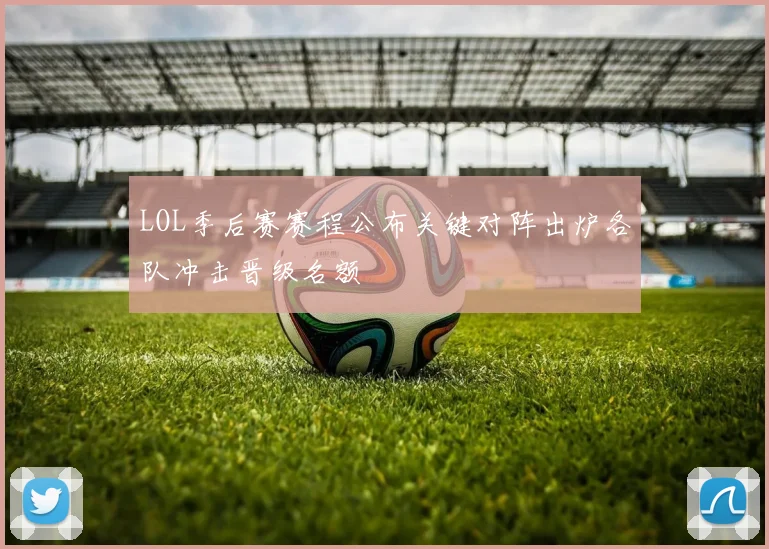 LOL季后赛赛程公布关键对阵出炉各队冲击晋级名额
